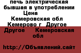 печь электрическая бывшая в употреблении  › Цена ­ 30 000 - Кемеровская обл., Кемерово г. Другое » Другое   . Кемеровская обл.